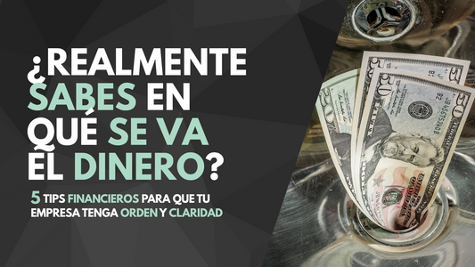 ¿Realmente sabes en qué se va el dinero? 5 tips financieros para que tu empresa tenga orden y claridad